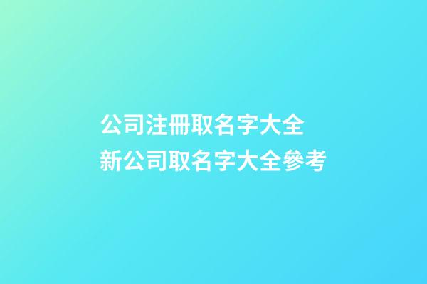 公司注冊取名字大全 新公司取名字大全參考